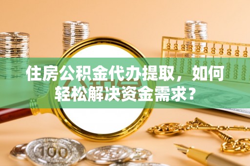 新林住房公积金代办提取，如何轻松解决资金需求？