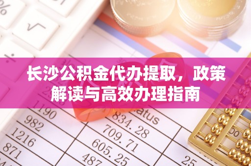 新林长沙公积金代办提取，政策解读与高效办理指南