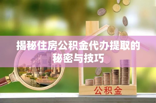 新林揭秘住房公积金代办提取的秘密与技巧