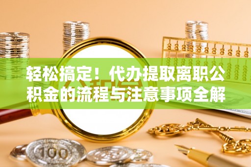 新林轻松搞定！代办提取离职公积金的流程与注意事项全解析