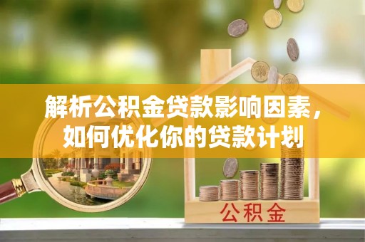 新林解析公积金贷款影响因素，如何优化你的贷款计划