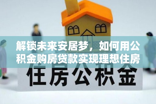 新林解锁未来安居梦，如何用公积金购房贷款实现理想住房计划