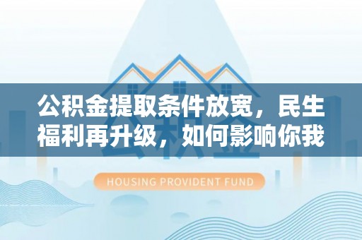 新林公积金提取条件放宽，民生福利再升级，如何影响你我生活？