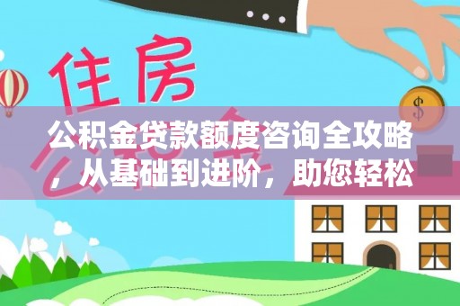 新林公积金贷款额度咨询全攻略，从基础到进阶，助您轻松掌握关键要点