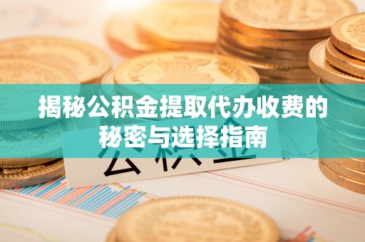 新林揭秘公积金提取代办收费的秘密与选择指南