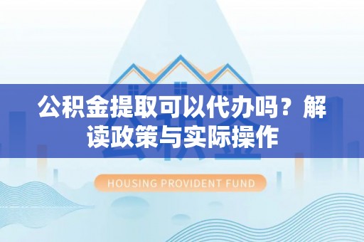 新林公积金提取可以代办吗？解读政策与实际操作