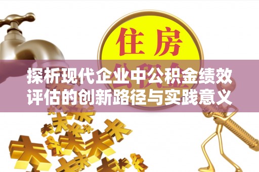 新林探析现代企业中公积金绩效评估的创新路径与实践意义
