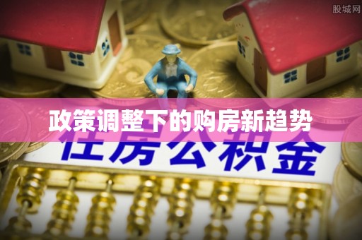 新林政策调整下的购房新趋势