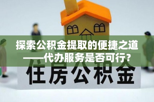 新林探索公积金提取的便捷之道——代办服务是否可行？