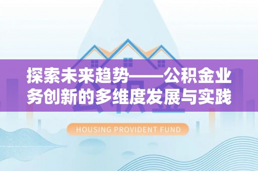 新林探索未来趋势——公积金业务创新的多维度发展与实践