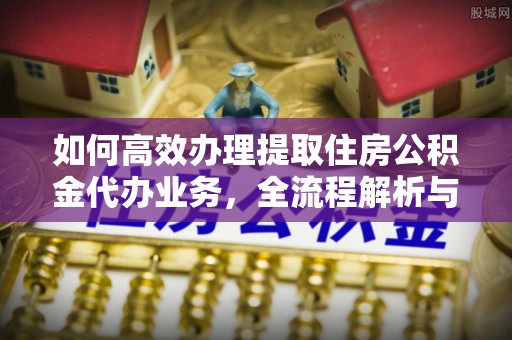 新林如何高效办理提取住房公积金代办业务，全流程解析与实用建议