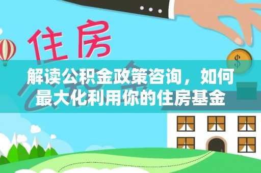 新林解读公积金政策咨询，如何最大化利用你的住房基金