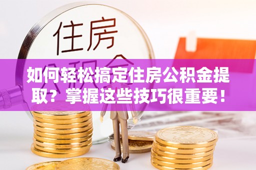 新林如何轻松搞定住房公积金提取？掌握这些技巧很重要！