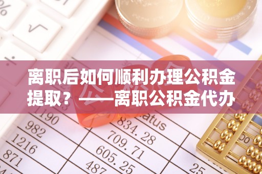 新林离职后如何顺利办理公积金提取？——离职公积金代办提取全攻略