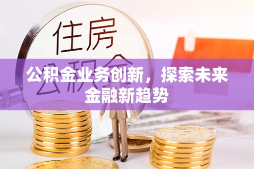 新林公积金业务创新，探索未来金融新趋势