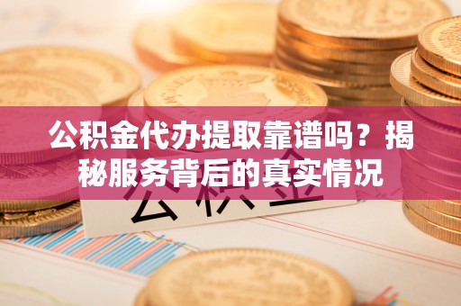 新林公积金代办提取靠谱吗？揭秘服务背后的真实情况