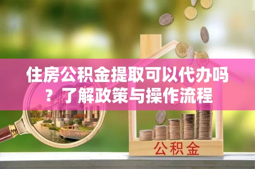 新林住房公积金提取可以代办吗？了解政策与操作流程