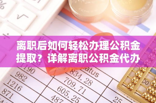 新林离职后如何轻松办理公积金提取？详解离职公积金代办提取流程