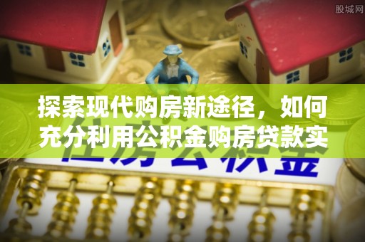新林探索现代购房新途径，如何充分利用公积金购房贷款实现置业梦想
