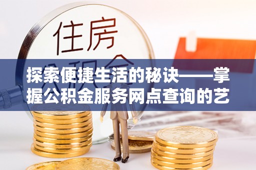 新林探索便捷生活的秘诀——掌握公积金服务网点查询的艺术