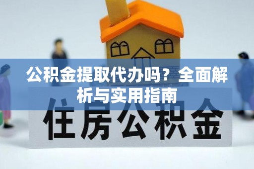 新林公积金提取代办吗？全面解析与实用指南