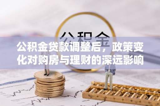 新林公积金贷款调整后，政策变化对购房与理财的深远影响