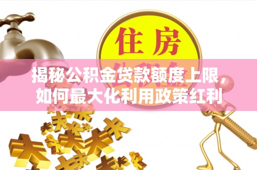 新林揭秘公积金贷款额度上限，如何最大化利用政策红利