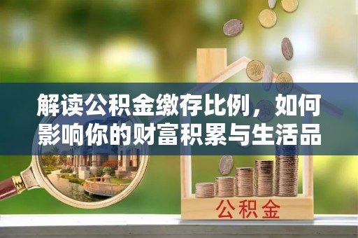 新林解读公积金缴存比例，如何影响你的财富积累与生活品质