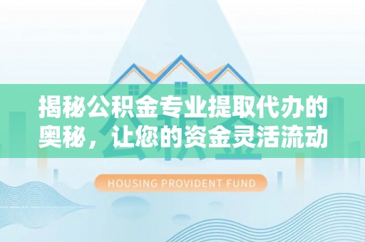 新林揭秘公积金专业提取代办的奥秘，让您的资金灵活流动