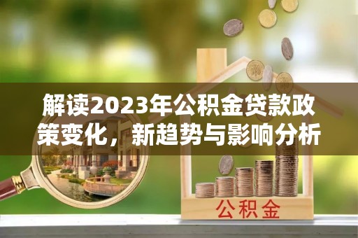 新林解读2023年公积金贷款政策变化，新趋势与影响分析