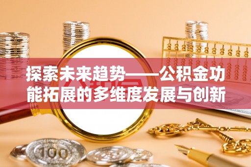 新林探索未来趋势——公积金功能拓展的多维度发展与创新