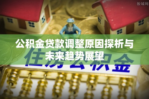 新林公积金贷款调整原因探析与未来趋势展望