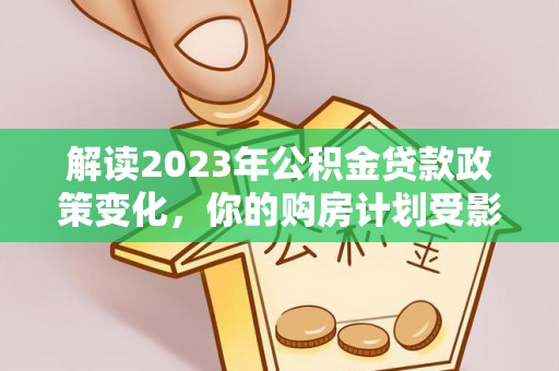 新林解读2023年公积金贷款政策变化，你的购房计划受影响了吗？