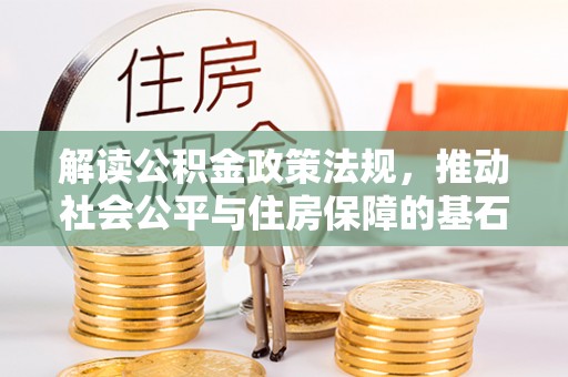 新林解读公积金政策法规，推动社会公平与住房保障的基石