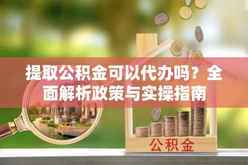 新林提取公积金可以代办吗？全面解析政策与实操指南