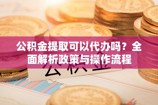新林公积金提取可以代办吗？全面解析政策与操作流程