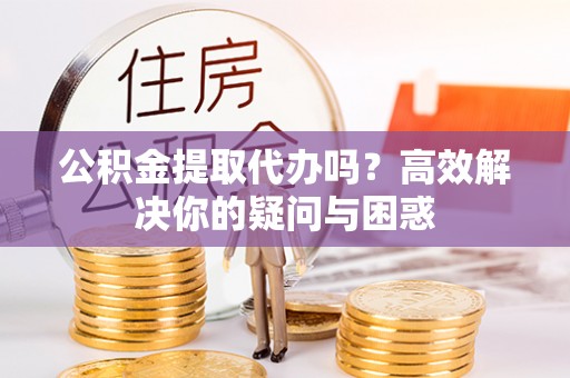 新林公积金提取代办吗？高效解决你的疑问与困惑