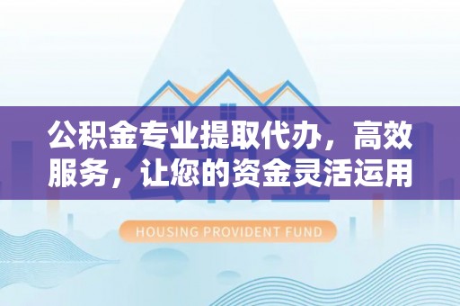 新林公积金专业提取代办，高效服务，让您的资金灵活运用