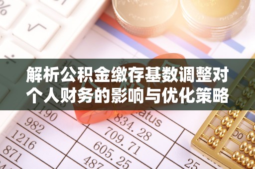 新林解析公积金缴存基数调整对个人财务的影响与优化策略