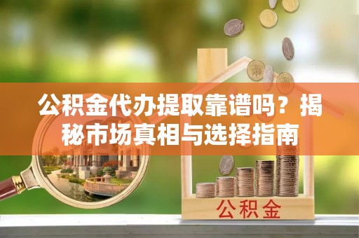 新林公积金代办提取靠谱吗？揭秘市场真相与选择指南
