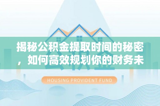 新林揭秘公积金提取时间的秘密，如何高效规划你的财务未来