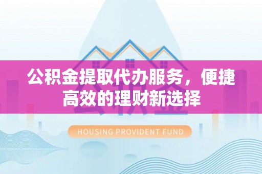 新林公积金提取代办服务，便捷高效的理财新选择
