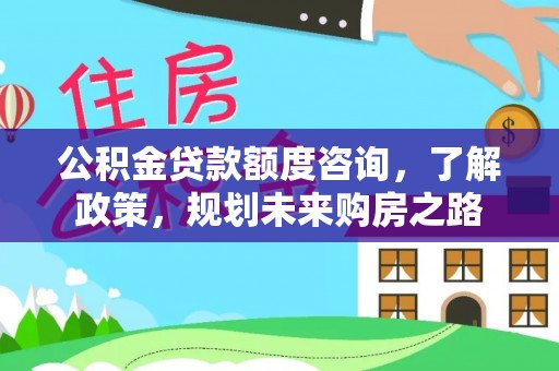 新林公积金贷款额度咨询，了解政策，规划未来购房之路