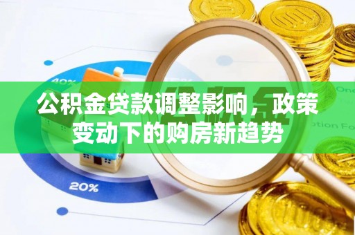 新林公积金贷款调整影响，政策变动下的购房新趋势