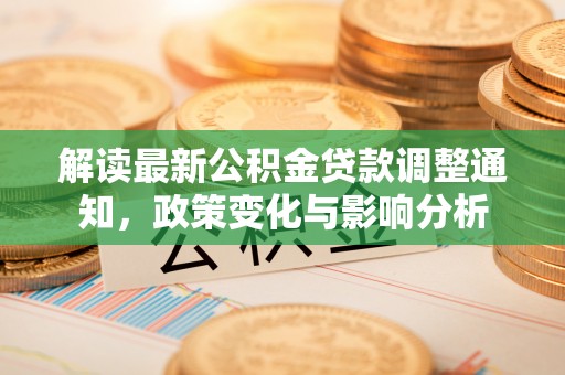 新林解读最新公积金贷款调整通知，政策变化与影响分析