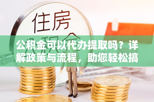 新林公积金可以代办提取吗？详解政策与流程，助您轻松搞定！