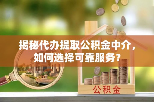 新林揭秘代办提取公积金中介，如何选择可靠服务？