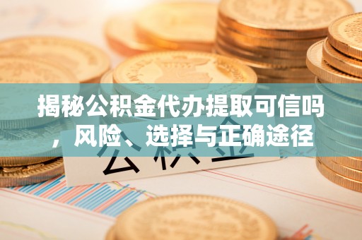 新林揭秘公积金代办提取可信吗，风险、选择与正确途径