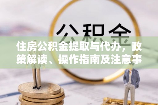 新林住房公积金提取与代办，政策解读、操作指南及注意事项