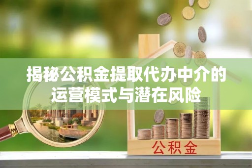 新林揭秘公积金提取代办中介的运营模式与潜在风险